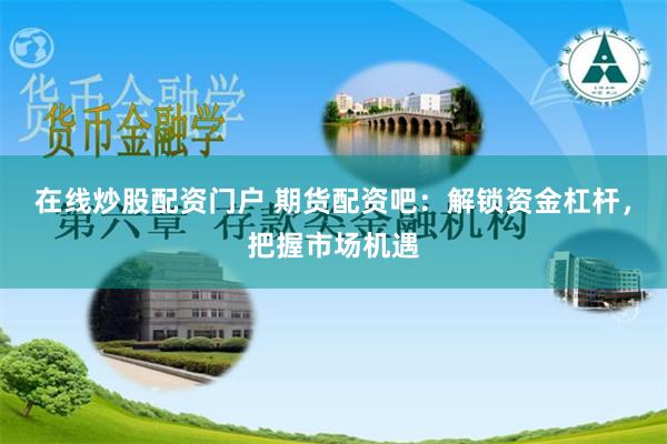 在线炒股配资门户 期货配资吧：解锁资金杠杆，把握市场机遇