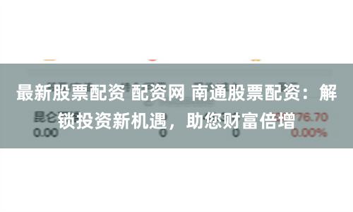 最新股票配资 配资网 南通股票配资：解锁投资新机遇，助您财富倍增