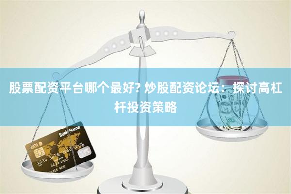 股票配资平台哪个最好? 炒股配资论坛：探讨高杠杆投资策略