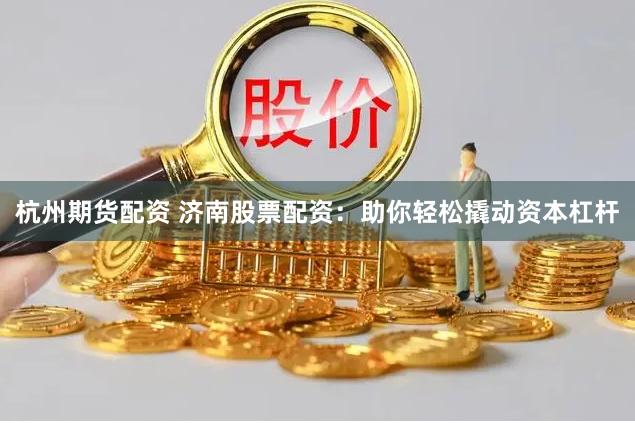 杭州期货配资 济南股票配资：助你轻松撬动资本杠杆