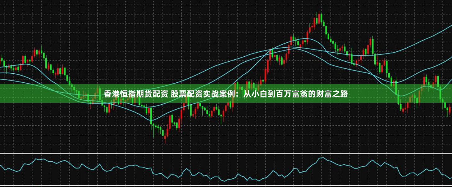 香港恒指期货配资 股票配资实战案例：从小白到百万富翁的财富之路