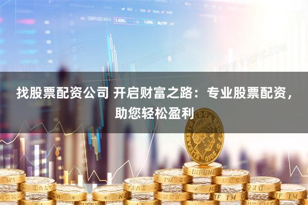 找股票配资公司 开启财富之路：专业股票配资，助您轻松盈利