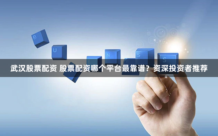 武汉股票配资 股票配资哪个平台最靠谱？资深投资者推荐