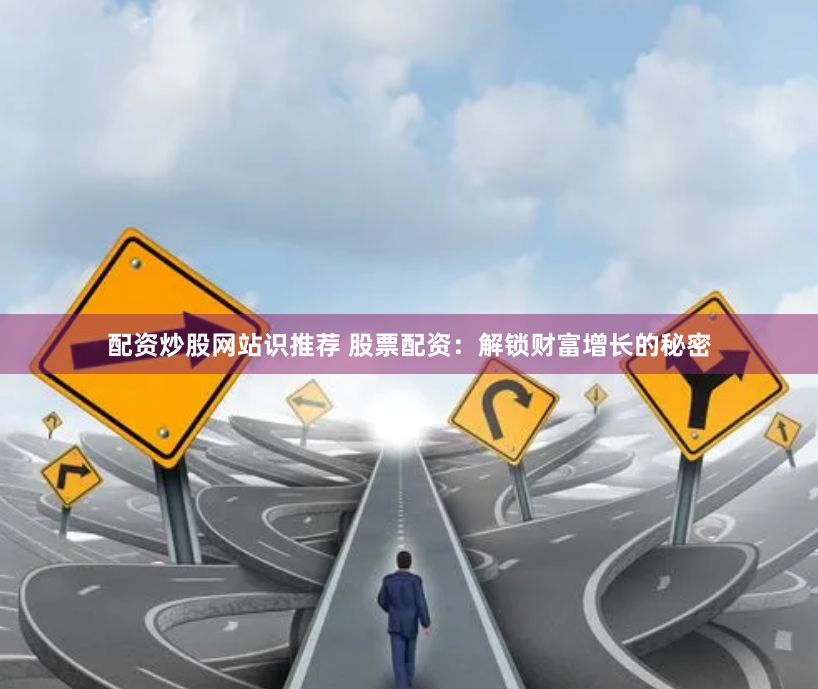 配资炒股网站识推荐 股票配资：解锁财富增长的秘密