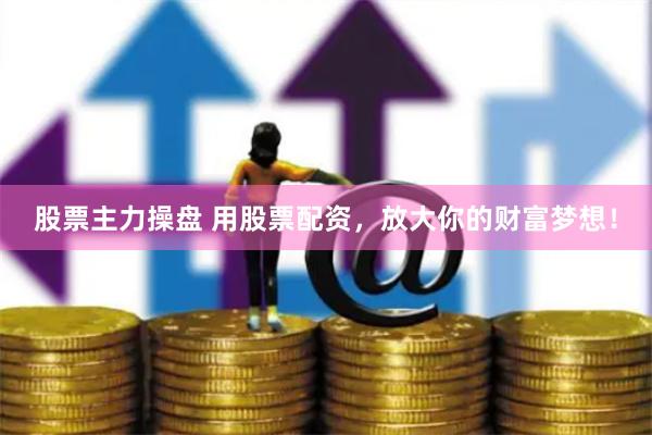 股票主力操盘 用股票配资，放大你的财富梦想！