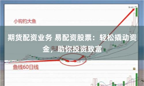 期货配资业务 易配资股票：轻松撬动资金，助你投资致富