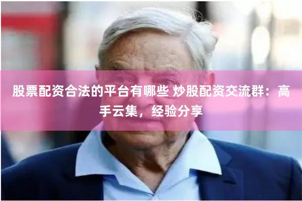 股票配资合法的平台有哪些 炒股配资交流群:高手云集,经验分享