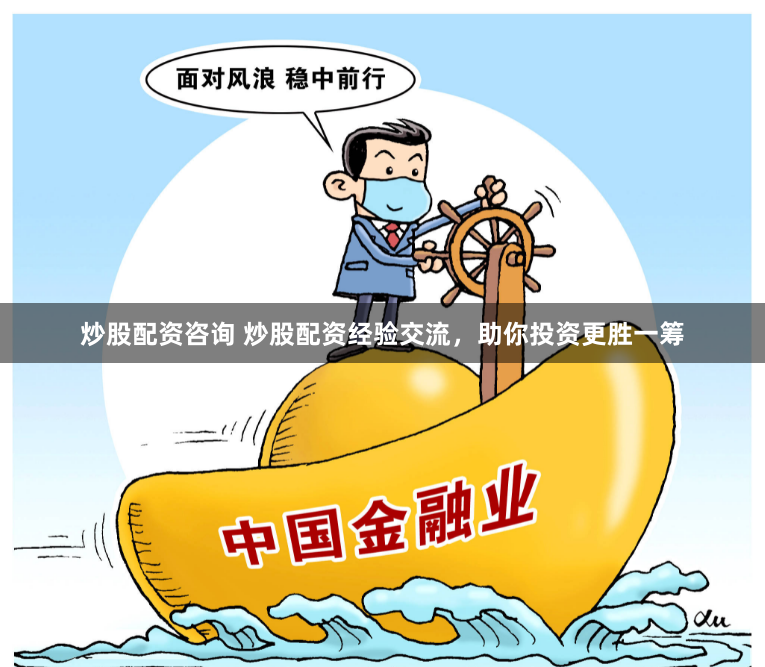炒股配资咨询 炒股配资经验交流，助你投资更胜一筹