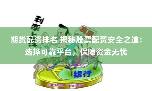 期货配资排名 揭秘股票配资安全之道：选择可靠平台，保障资金无忧