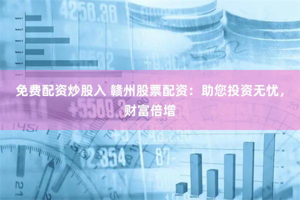 免费配资炒股入 赣州股票配资：助您投资无忧，财富倍增