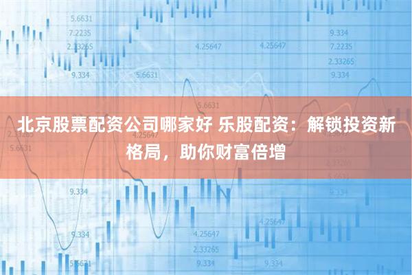 北京股票配资公司哪家好 乐股配资：解锁投资新格局，助你财富倍增