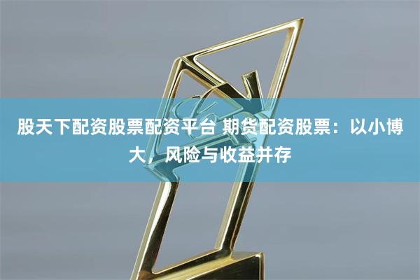 股天下配资股票配资平台 期货配资股票：以小博大，风险与收益并存