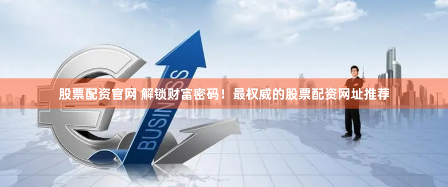 股票配资官网 解锁财富密码！最权威的股票配资网址推荐