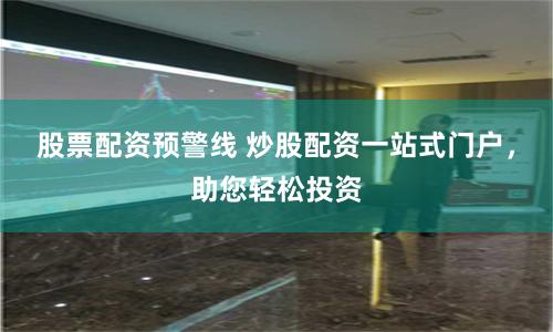 股票配资预警线 炒股配资一站式门户，助您轻松投资