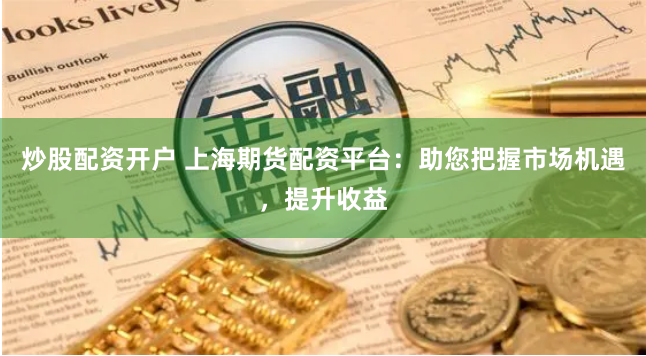 炒股配资开户 上海期货配资平台：助您把握市场机遇，提升收益