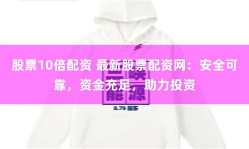 股票10倍配资 最新股票配资网：安全可靠，资金充足，助力投资