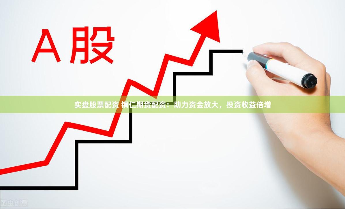 实盘股票配资 铜仁期货配资：助力资金放大，投资收益倍增