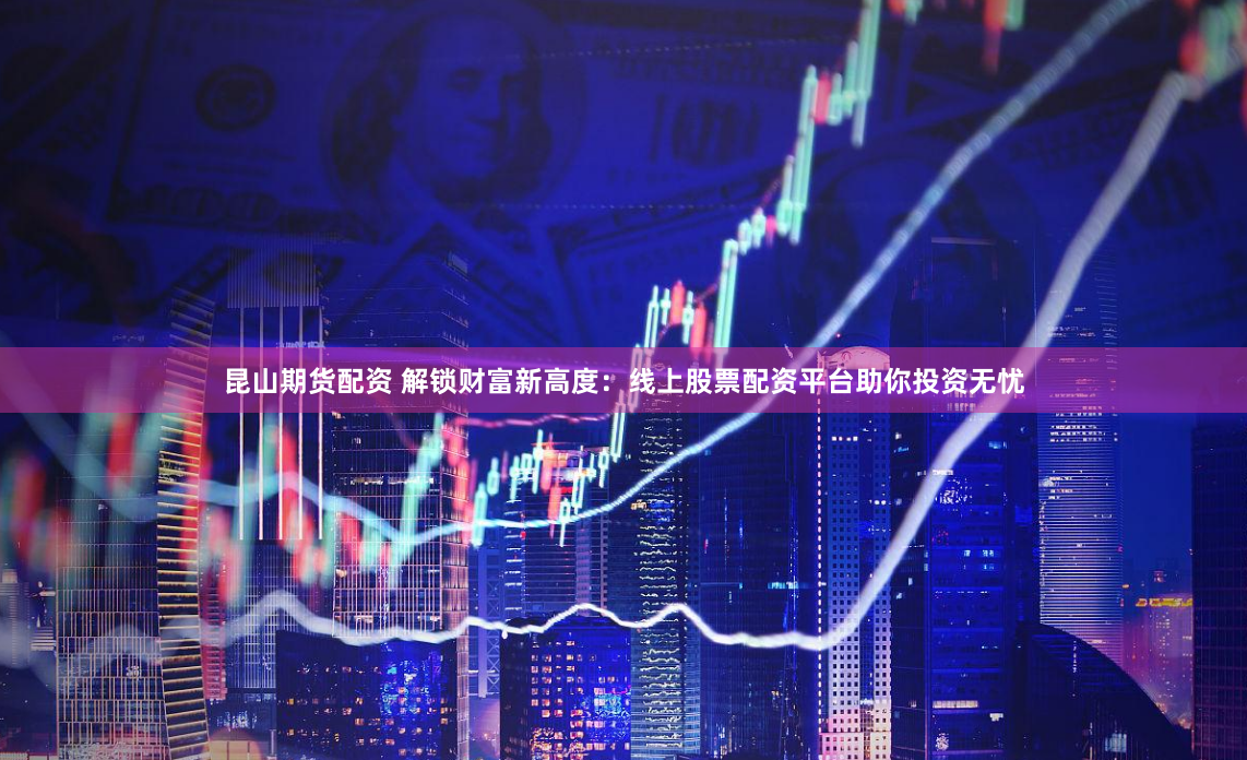 昆山期货配资 解锁财富新高度：线上股票配资平台助你投资无忧