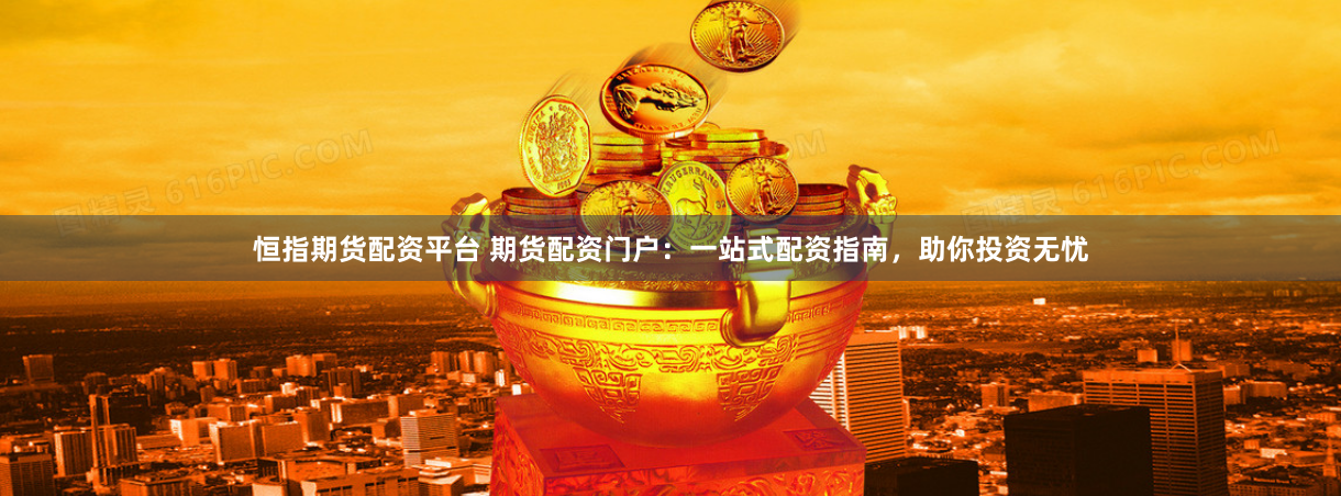 恒指期货配资平台 期货配资门户：一站式配资指南，助你投资无忧