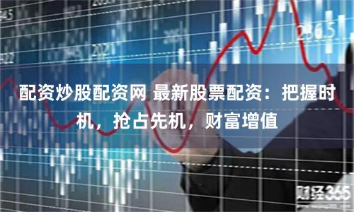 配资炒股配资网 最新股票配资：把握时机，抢占先机，财富增值