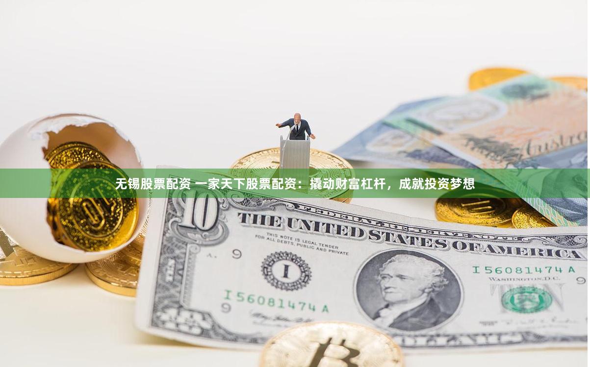 无锡股票配资 一家天下股票配资：撬动财富杠杆，成就投资梦想