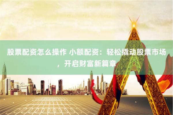 股票配资怎么操作 小额配资：轻松撬动股票市场，开启财富新篇章