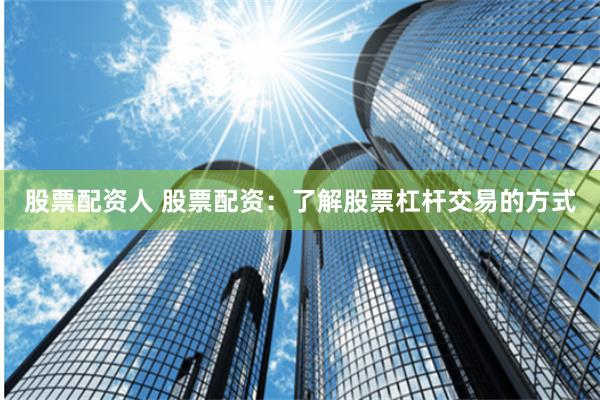 股票配资人 股票配资：了解股票杠杆交易的方式