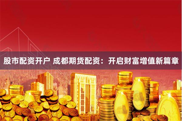 股市配资开户 成都期货配资：开启财富增值新篇章