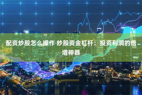 配资炒股怎么操作 炒股资金杠杆：投资利润的倍增神器