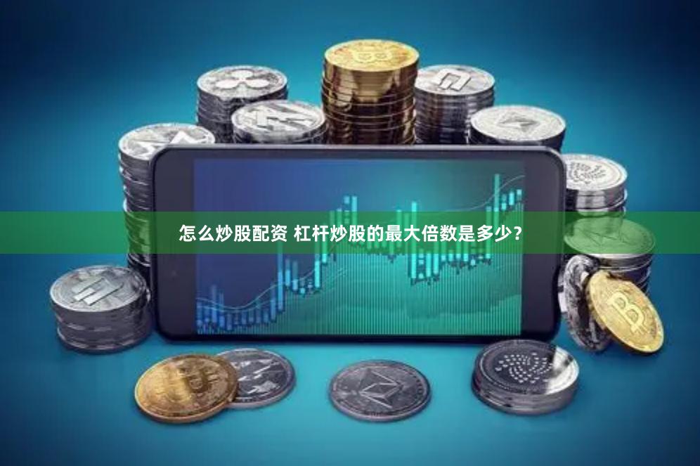 怎么炒股配资 杠杆炒股的最大倍数是多少？