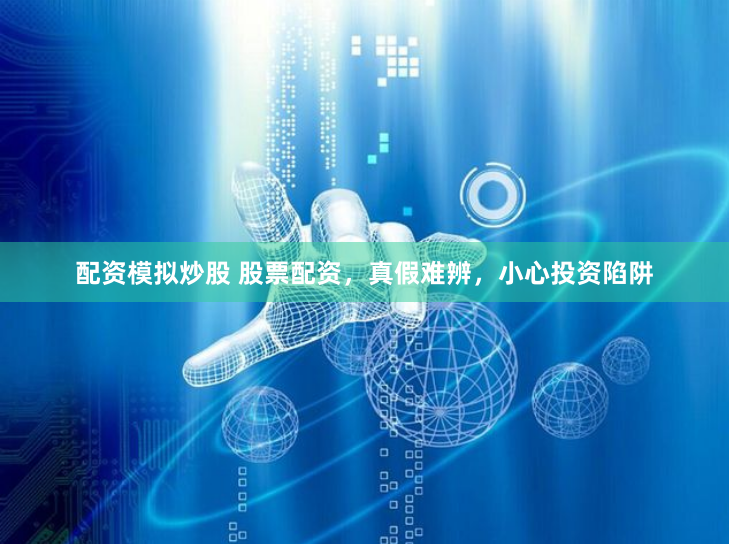 配资模拟炒股 股票配资，真假难辨，小心投资陷阱