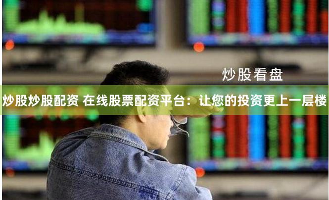 炒股炒股配资 在线股票配资平台：让您的投资更上一层楼