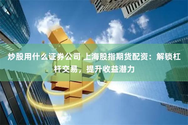 炒股用什么证券公司 上海股指期货配资：解锁杠杆交易，提升收益潜力