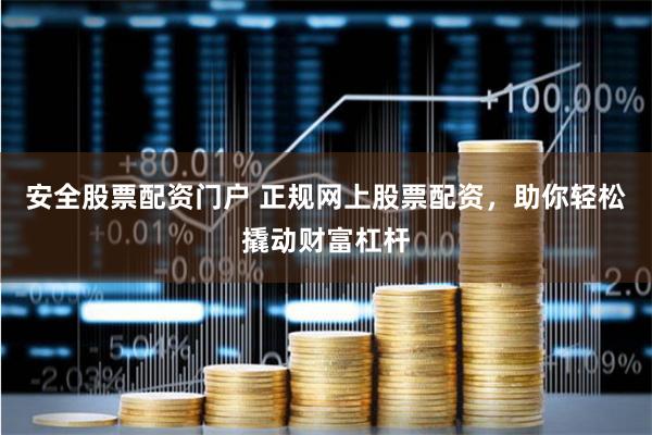 安全股票配资门户 正规网上股票配资，助你轻松撬动财富杠杆