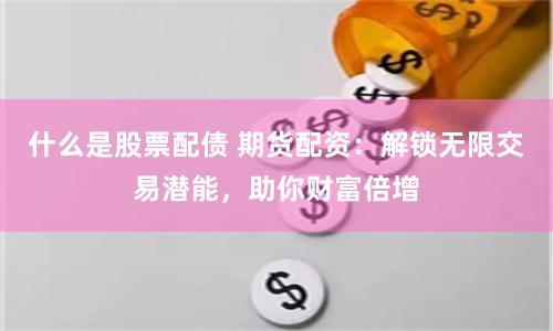 什么是股票配债 期货配资：解锁无限交易潜能，助你财富倍增