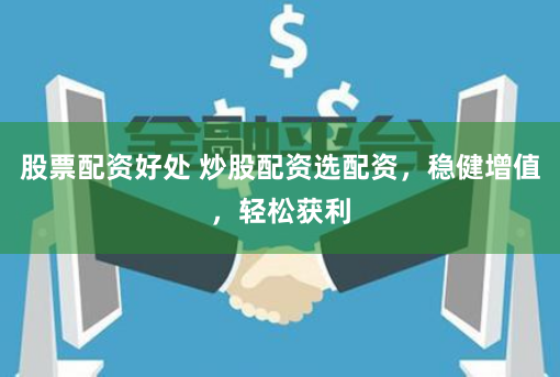 股票配资好处 炒股配资选配资，稳健增值，轻松获利
