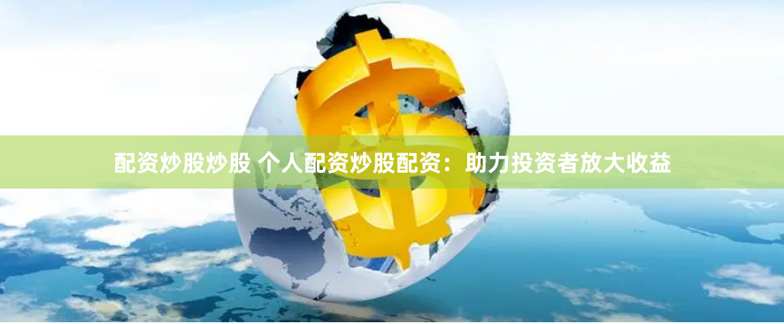 配资炒股炒股 个人配资炒股配资：助力投资者放大收益