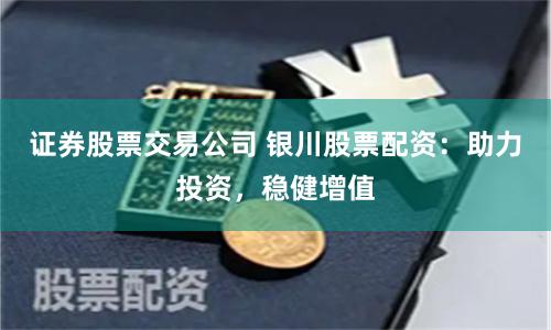 证券股票交易公司 银川股票配资：助力投资，稳健增值