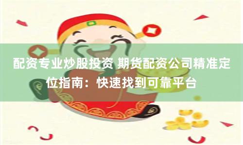配资专业炒股投资 期货配资公司精准定位指南：快速找到可靠平台