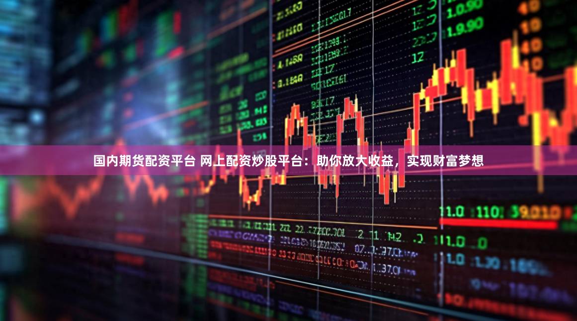国内期货配资平台 网上配资炒股平台：助你放大收益，实现财富梦想