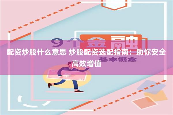 配资炒股什么意思 炒股配资选配指南：助你安全高效增值