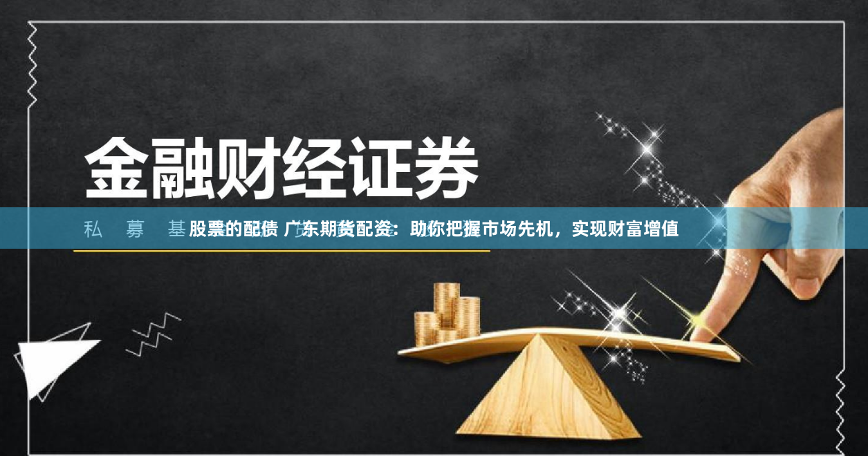 股票的配债 广东期货配资：助你把握市场先机，实现财富增值