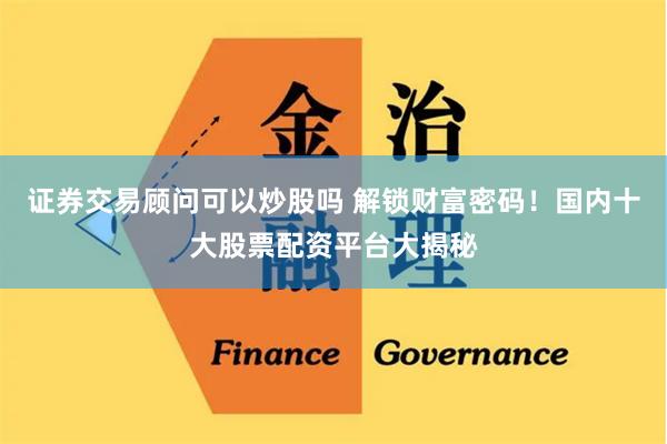 证券交易顾问可以炒股吗 解锁财富密码!国内十大股票配资平台大揭秘