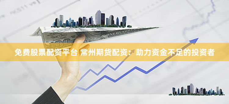 免费股票配资平台 常州期货配资：助力资金不足的投资者