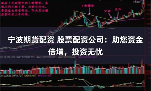 宁波期货配资 股票配资公司：助您资金倍增，投资无忧