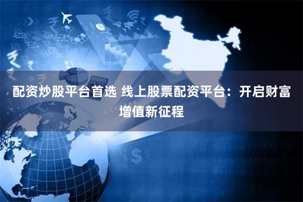 配资炒股平台首选 线上股票配资平台：开启财富增值新征程