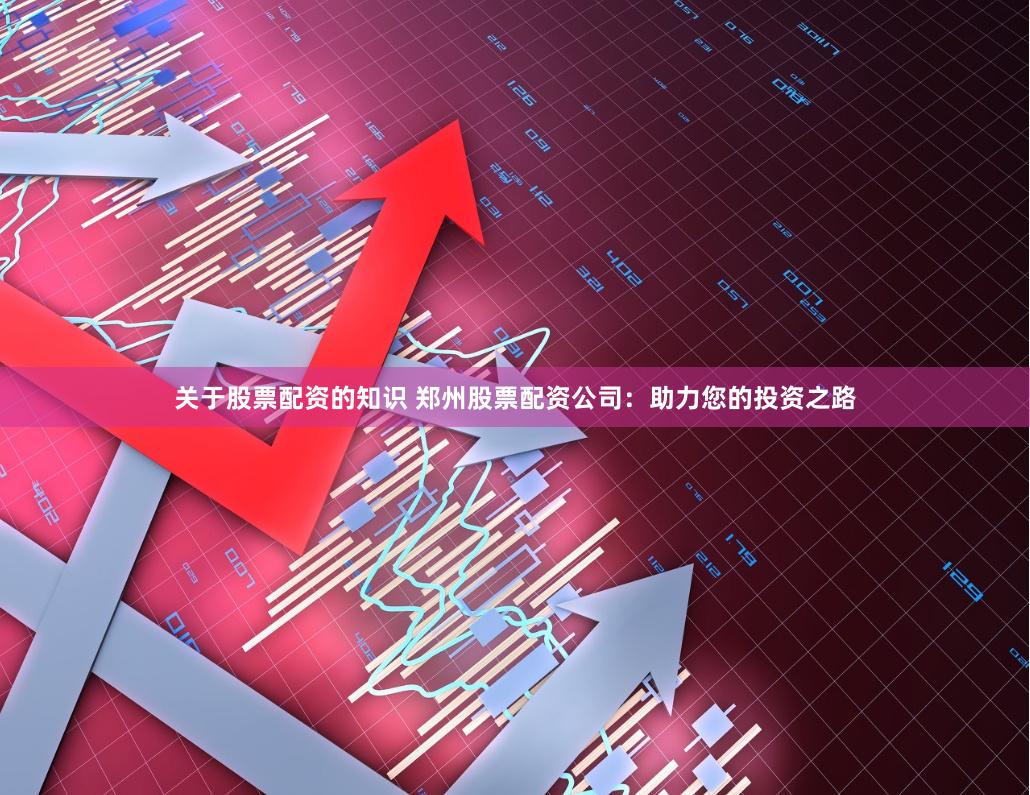 关于股票配资的知识 郑州股票配资公司：助力您的投资之路