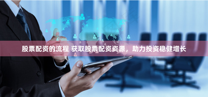 股票配资的流程 获取股票配资资源，助力投资稳健增长