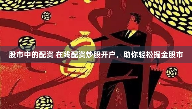 股市中的配资 在线配资炒股开户，助你轻松掘金股市