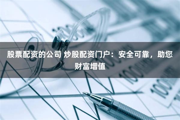 股票配资的公司 炒股配资门户：安全可靠，助您财富增值
